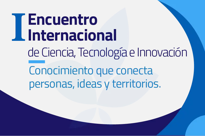 I Encuentro Internacional de Ciencia, Tecnología e Innovación | Conocimiento que conecta personas, ideas y territorios